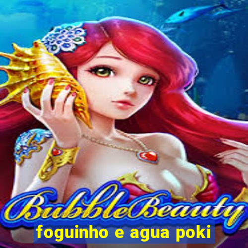 foguinho e agua poki